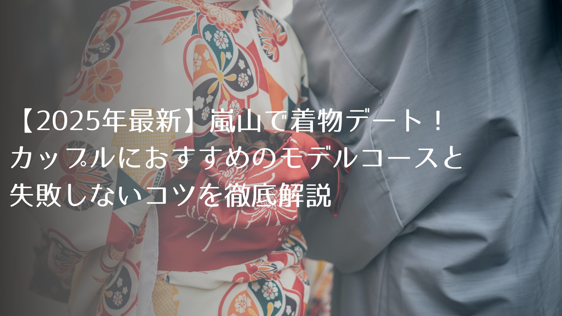 【2025年最新】嵐山で着物デート！カップルにおすすめのモデルコースと失敗しないコツを徹底解説